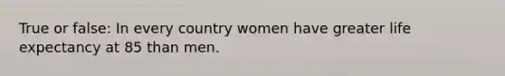 True or false: In every country women have greater life expectancy at 85 than men.