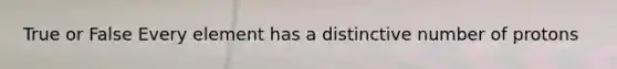 True or False Every element has a distinctive number of protons