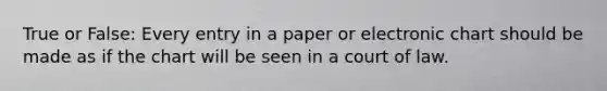 True or False: Every entry in a paper or electronic chart should be made as if the chart will be seen in a court of law.