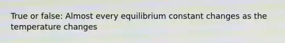 True or false: Almost every equilibrium constant changes as the temperature changes