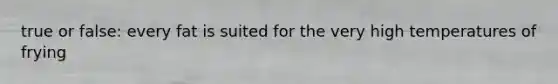 true or false: every fat is suited for the very high temperatures of frying
