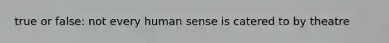 true or false: not every human sense is catered to by theatre