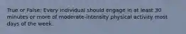 True or False: Every individual should engage in at least 30 minutes or more of moderate-intensity physical activity most days of the week.