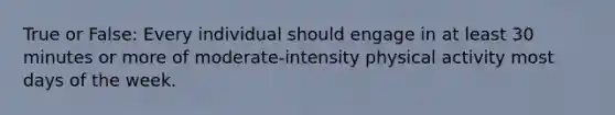 True or False: Every individual should engage in at least 30 minutes or more of moderate-intensity physical activity most days of the week.