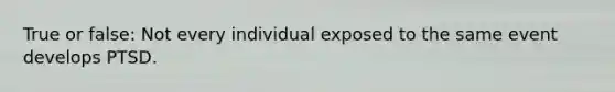 True or false: Not every individual exposed to the same event develops PTSD.