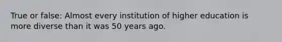 True or false: Almost every institution of higher education is more diverse than it was 50 years ago.