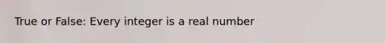 True or False: Every integer is a real number