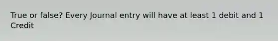 True or false? Every Journal entry will have at least 1 debit and 1 Credit