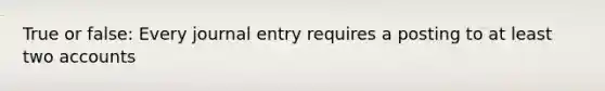 True or false: Every journal entry requires a posting to at least two accounts