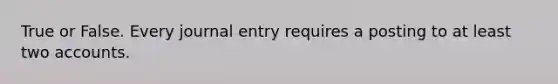 True or False. Every journal entry requires a posting to at least two accounts.