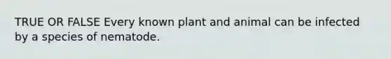 TRUE OR FALSE Every known plant and animal can be infected by a species of nematode.