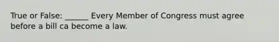 True or False: ______ Every Member of Congress must agree before a bill ca become a law.