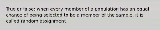 True or false: when every member of a population has an equal chance of being selected to be a member of the sample, it is called random assignment