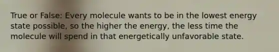 True or False: Every molecule wants to be in the lowest energy state possible, so the higher the energy, the less time the molecule will spend in that energetically unfavorable state.