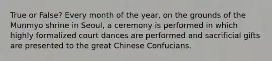 True or False? Every month of the year, on the grounds of the Munmyo shrine in Seoul, a ceremony is performed in which highly formalized court dances are performed and sacrificial gifts are presented to the great Chinese Confucians.