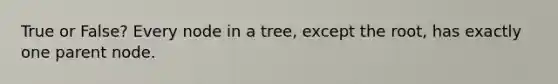 True or False? Every node in a tree, except the root, has exactly one parent node.