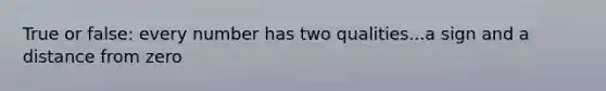 True or false: every number has two qualities...a sign and a distance from zero