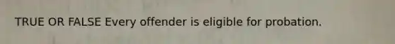 TRUE OR FALSE Every offender is eligible for probation.