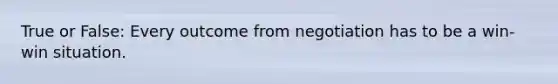 True or False: Every outcome from negotiation has to be a win-win situation.