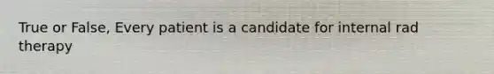 True or False, Every patient is a candidate for internal rad therapy