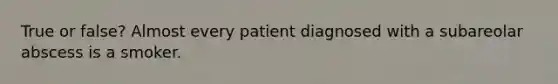 True or false? Almost every patient diagnosed with a subareolar abscess is a smoker.