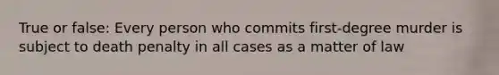 True or false: Every person who commits first-degree murder is subject to death penalty in all cases as a matter of law