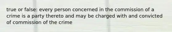 true or false: every person concerned in the commission of a crime is a party thereto and may be charged with and convicted of commission of the crime