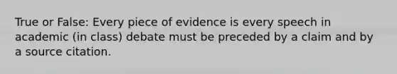 True or False: Every piece of evidence is every speech in academic (in class) debate must be preceded by a claim and by a source citation.