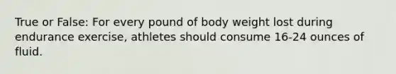 True or False: For every pound of body weight lost during endurance exercise, athletes should consume 16-24 ounces of fluid.