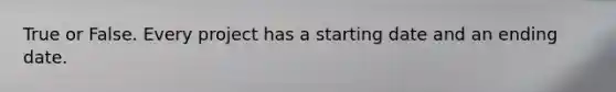 True or False. Every project has a starting date and an ending date.