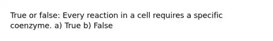 True or false: Every reaction in a cell requires a specific coenzyme. a) True b) False