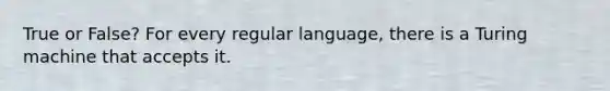 True or False? For every regular language, there is a Turing machine that accepts it.