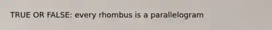 TRUE OR FALSE: every rhombus is a parallelogram