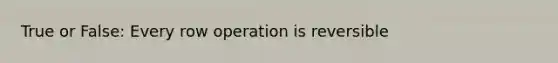 True or False: Every row operation is reversible