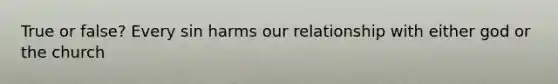 True or false? Every sin harms our relationship with either god or the church