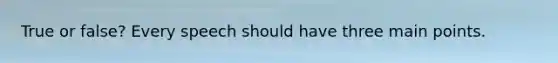 True or false? Every speech should have three main points.