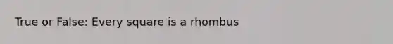 True or False: Every square is a rhombus