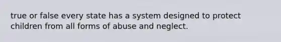 true or false every state has a system designed to protect children from all forms of abuse and neglect.