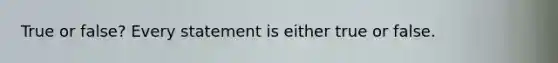 True or false? Every statement is either true or false.