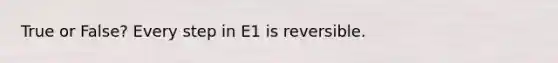 True or False? Every step in E1 is reversible.