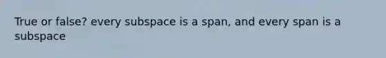 True or false? every subspace is a span, and every span is a subspace