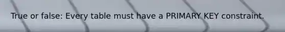 True or false: Every table must have a PRIMARY KEY constraint.