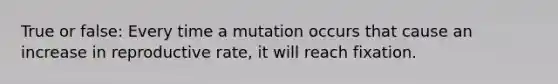 True or false: Every time a mutation occurs that cause an increase in reproductive rate, it will reach fixation.