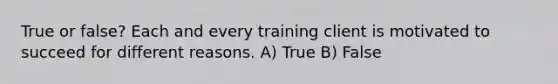 True or false? Each and every training client is motivated to succeed for different reasons. A) True B) False