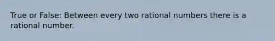 True or False: Between every two <a href='https://www.questionai.com/knowledge/kzwMPTeprZ-rational-numbers' class='anchor-knowledge'>rational numbers</a> there is a rational number.