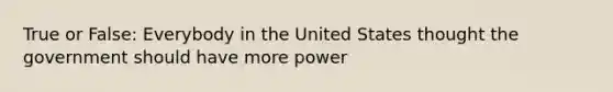 True or False: Everybody in the United States thought the government should have more power