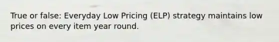 True or false: Everyday Low Pricing (ELP) strategy maintains low prices on every item year round.