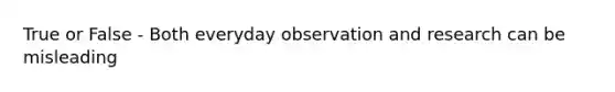 True or False - Both everyday observation and research can be misleading