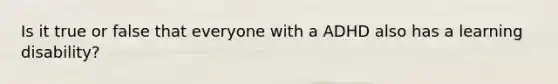 Is it true or false that everyone with a ADHD also has a learning disability?