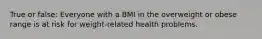 True or false: Everyone with a BMI in the overweight or obese range is at risk for weight-related health problems.